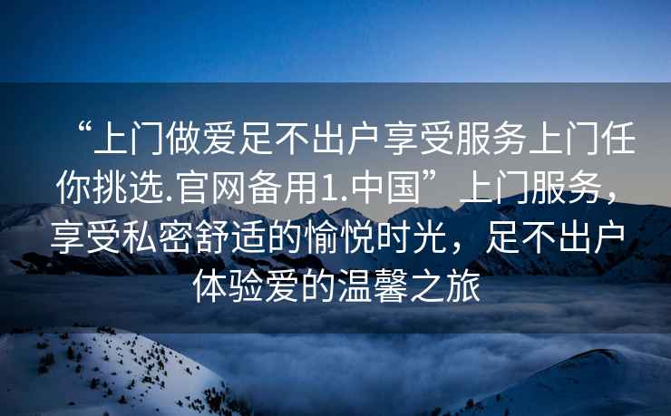 “上門做愛足不出戶享受服務上門任你挑選.官網備用1.中國”上門服務，享受私密舒適的愉悅時光，足不出戶體驗愛的溫馨之旅