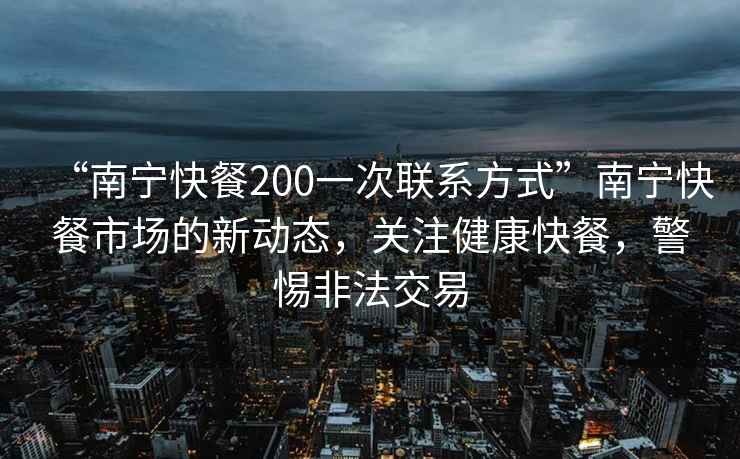 “南寧快餐200一次聯系方式”南寧快餐市場的新動態，關注健康快餐，警惕非法交易