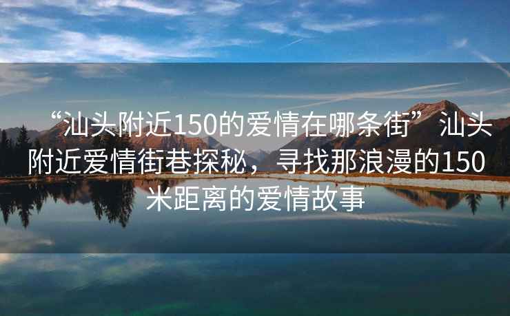 “汕頭附近150的愛情在哪條街”汕頭附近愛情街巷探秘，尋找那浪漫的150米距離的愛情故事