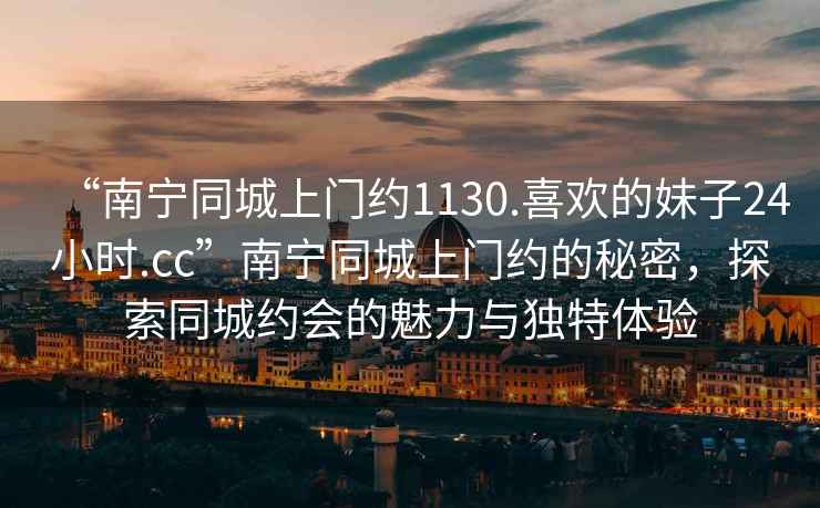 “南寧同城上門約1130.喜歡的妹子24小時(shí).cc”南寧同城上門約的秘密，探索同城約會(huì)的魅力與獨(dú)特體驗(yàn)