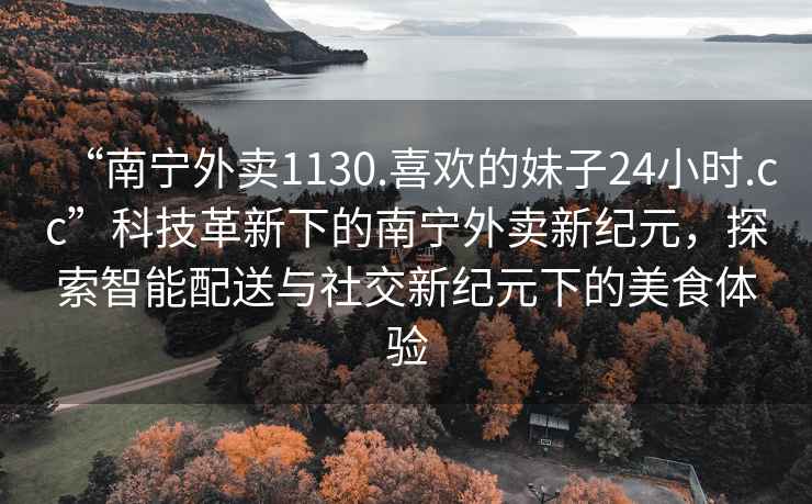 “南寧外賣1130.喜歡的妹子24小時.cc”科技革新下的南寧外賣新紀元，探索智能配送與社交新紀元下的美食體驗