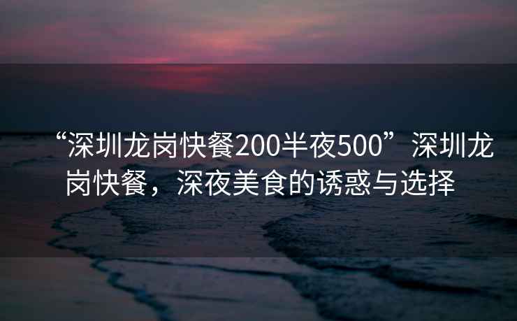“深圳龍崗快餐200半夜500”深圳龍崗快餐，深夜美食的誘惑與選擇