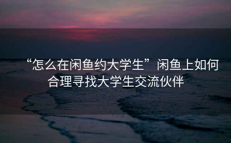 “怎么在閑魚約大學生”閑魚上如何合理尋找大學生交流伙伴