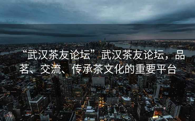 “武漢茶友論壇”武漢茶友論壇，品茗、交流、傳承茶文化的重要平臺
