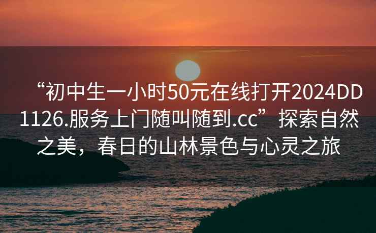 “初中生一小時50元在線打開2024DD1126.服務上門隨叫隨到.cc”探索自然之美，春日的山林景色與心靈之旅