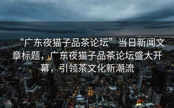 “廣東夜貓子品茶論壇”當日新聞文章標題，廣東夜貓子品茶論壇盛大開幕，引領茶文化新潮流