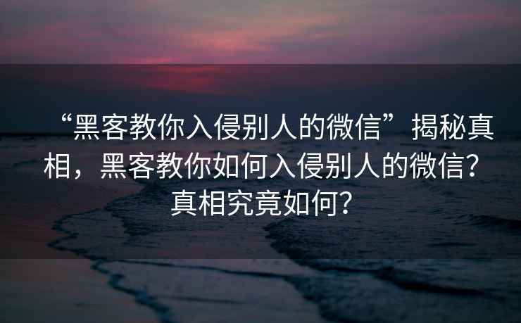 “黑客教你入侵別人的微信”揭秘真相，黑客教你如何入侵別人的微信？真相究竟如何？