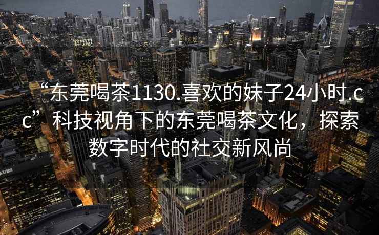 “東莞喝茶1130.喜歡的妹子24小時.cc”科技視角下的東莞喝茶文化，探索數字時代的社交新風尚