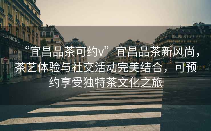 “宜昌品茶可約v”宜昌品茶新風尚，茶藝體驗與社交活動完美結合，可預約享受獨特茶文化之旅