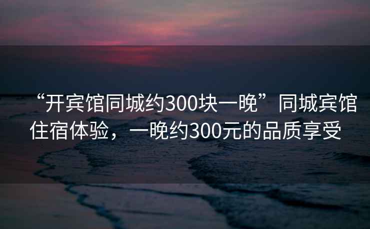 “開賓館同城約300塊一晚”同城賓館住宿體驗，一晚約300元的品質(zhì)享受