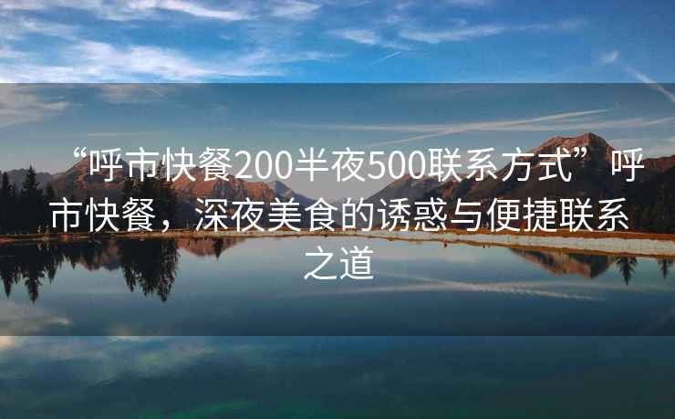 “呼市快餐200半夜500聯系方式”呼市快餐，深夜美食的誘惑與便捷聯系之道