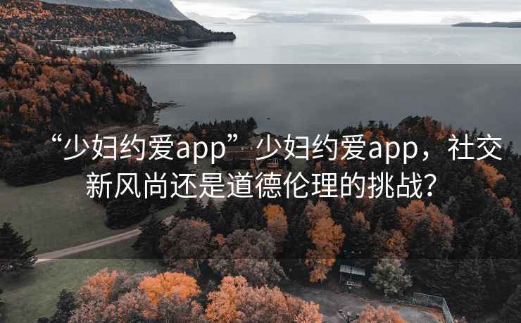 “少婦約愛app”少婦約愛app，社交新風尚還是道德倫理的挑戰？