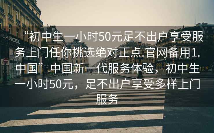 “初中生一小時50元足不出戶享受服務上門任你挑選絕對正點.官網備用1.中國”中國新一代服務體驗，初中生一小時50元，足不出戶享受多樣上門服務
