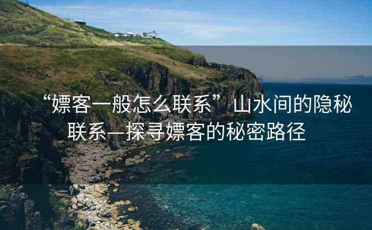 “嫖客一般怎么聯(lián)系”山水間的隱秘聯(lián)系—探尋嫖客的秘密路徑