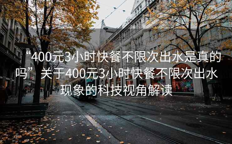 “400元3小時快餐不限次出水是真的嗎”關(guān)于400元3小時快餐不限次出水現(xiàn)象的科技視角解讀