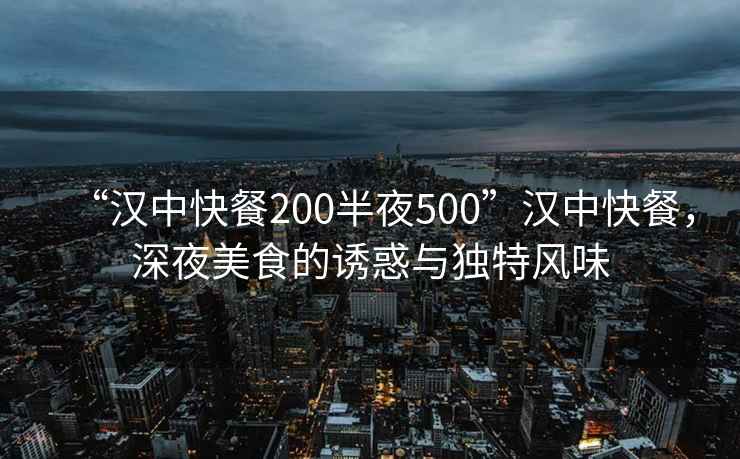 “漢中快餐200半夜500”漢中快餐，深夜美食的誘惑與獨(dú)特風(fēng)味