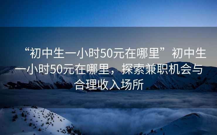 “初中生一小時50元在哪里”初中生一小時50元在哪里，探索兼職機會與合理收入場所