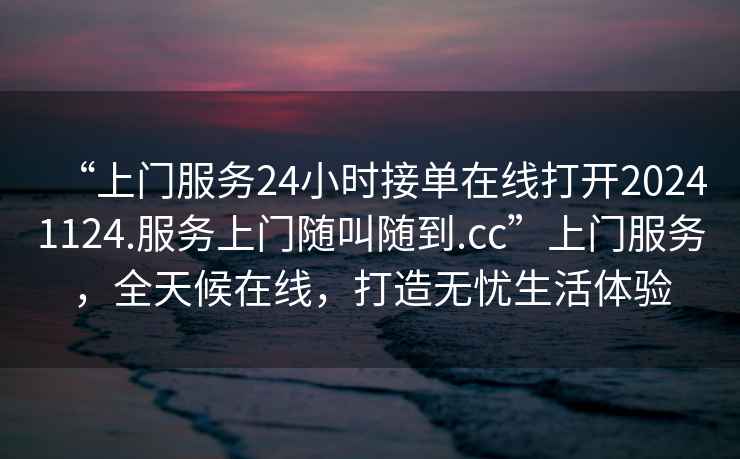 “上門服務24小時接單在線打開20241124.服務上門隨叫隨到.cc”上門服務，全天候在線，打造無憂生活體驗