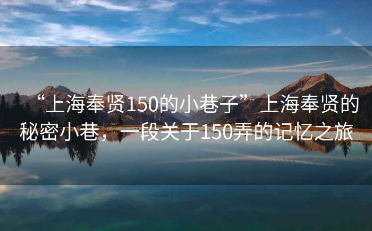 “上海奉賢150的小巷子”上海奉賢的秘密小巷，一段關于150弄的記憶之旅