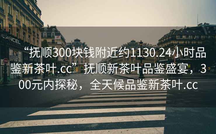 “撫順300塊錢附近約1130.24小時(shí)品鑒新茶葉.cc”撫順新茶葉品鑒盛宴，300元內(nèi)探秘，全天候品鑒新茶葉.cc