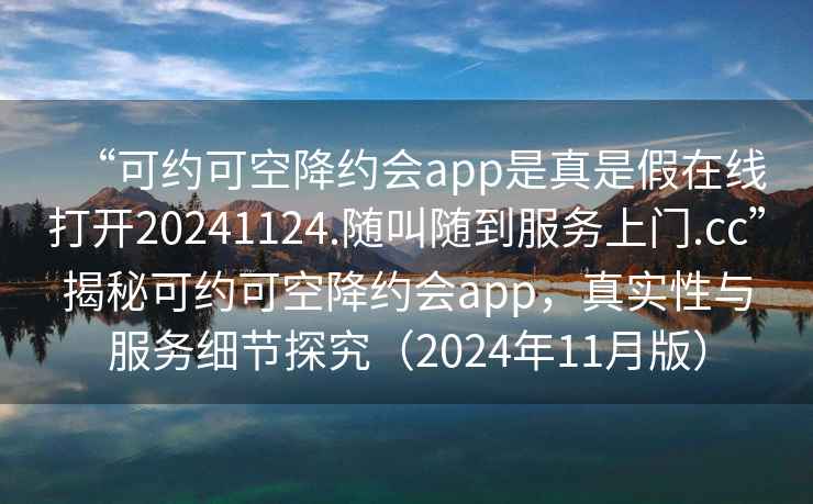 “可約可空降約會(huì)app是真是假在線打開(kāi)20241124.隨叫隨到服務(wù)上門(mén).cc”揭秘可約可空降約會(huì)app，真實(shí)性與服務(wù)細(xì)節(jié)探究（2024年11月版）
