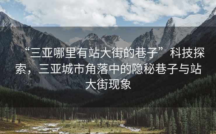 “三亞哪里有站大街的巷子”科技探索，三亞城市角落中的隱秘巷子與站大街現象