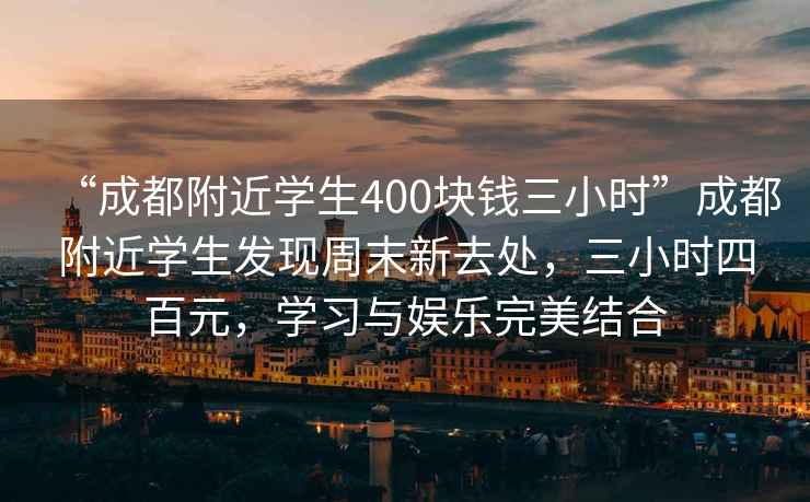 “成都附近學(xué)生400塊錢(qián)三小時(shí)”成都附近學(xué)生發(fā)現(xiàn)周末新去處，三小時(shí)四百元，學(xué)習(xí)與娛樂(lè)完美結(jié)合