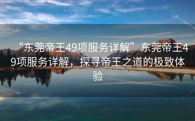 “東莞帝王49項服務詳解”東莞帝王49項服務詳解，探尋帝王之道的極致體驗