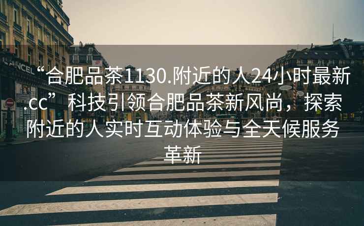 “合肥品茶1130.附近的人24小時最新.cc”科技引領合肥品茶新風尚，探索附近的人實時互動體驗與全天候服務革新