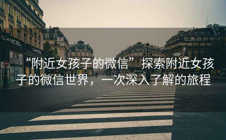 “附近女孩子的微信”探索附近女孩子的微信世界，一次深入了解的旅程