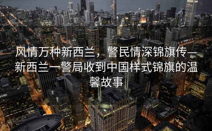 風情萬種新西蘭，警民情深錦旗傳—新西蘭一警局收到中國樣式錦旗的溫馨故事