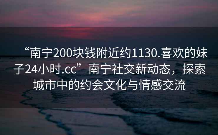 “南寧200塊錢附近約1130.喜歡的妹子24小時(shí).cc”南寧社交新動(dòng)態(tài)，探索城市中的約會(huì)文化與情感交流