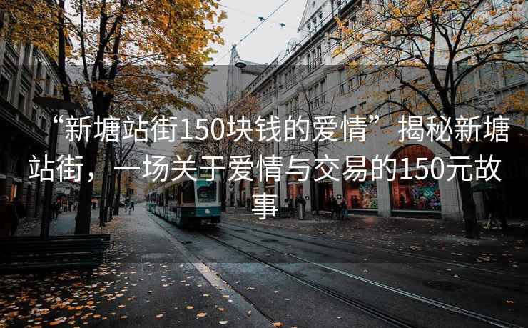 “新塘站街150塊錢的愛情”揭秘新塘站街，一場關于愛情與交易的150元故事