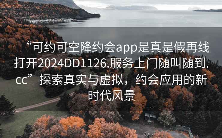 “可約可空降約會app是真是假再線打開2024DD1126.服務上門隨叫隨到.cc”探索真實與虛擬，約會應用的新時代風景