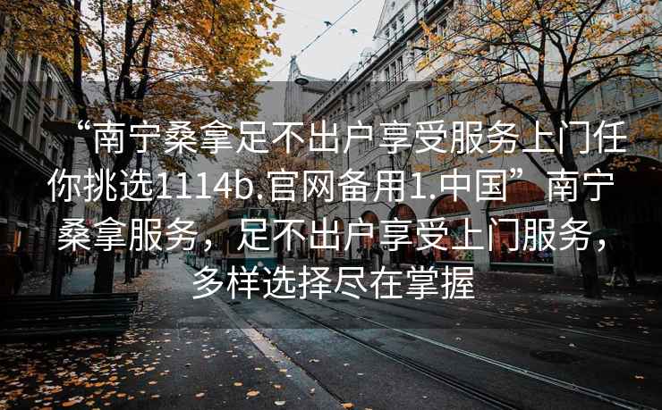 “南寧桑拿足不出戶享受服務上門任你挑選1114b.官網備用1.中國”南寧桑拿服務，足不出戶享受上門服務，多樣選擇盡在掌握