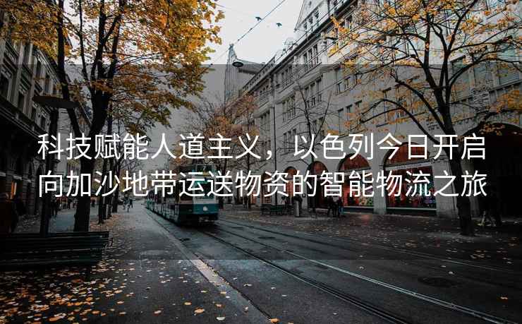 科技賦能人道主義，以色列今日開啟向加沙地帶運送物資的智能物流之旅