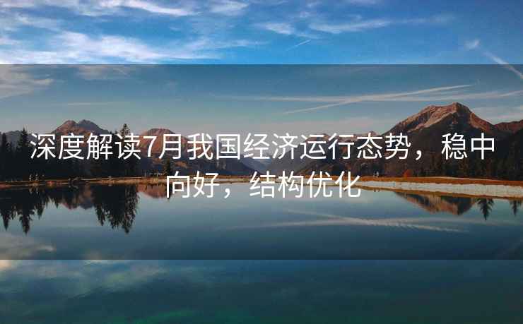 深度解讀7月我國經濟運行態勢，穩中向好，結構優化