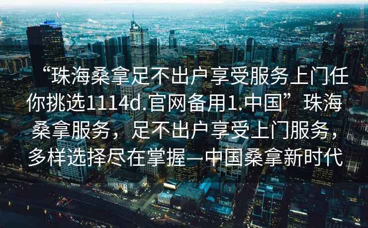 “珠海桑拿足不出戶享受服務(wù)上門任你挑選1114d.官網(wǎng)備用1.中國(guó)”珠海桑拿服務(wù)，足不出戶享受上門服務(wù)，多樣選擇盡在掌握—中國(guó)桑拿新時(shí)代