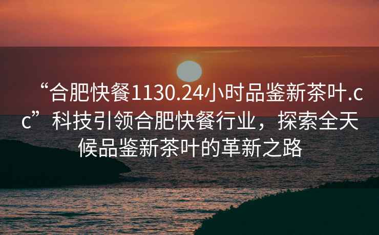 “合肥快餐1130.24小時品鑒新茶葉.cc”科技引領合肥快餐行業，探索全天候品鑒新茶葉的革新之路