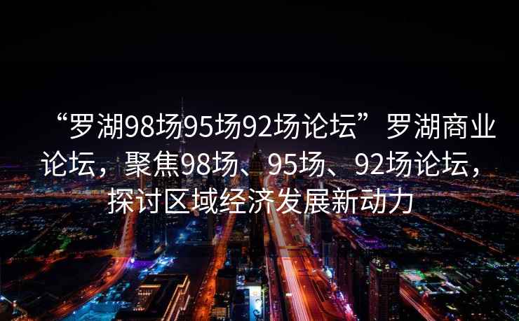 “羅湖98場95場92場論壇”羅湖商業論壇，聚焦98場、95場、92場論壇，探討區域經濟發展新動力