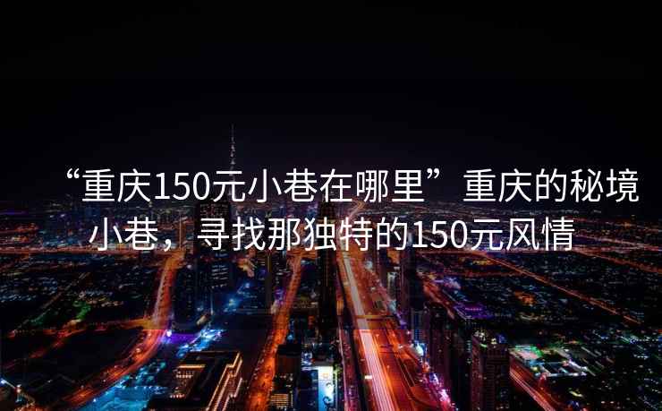 “重慶150元小巷在哪里”重慶的秘境小巷，尋找那獨特的150元風情