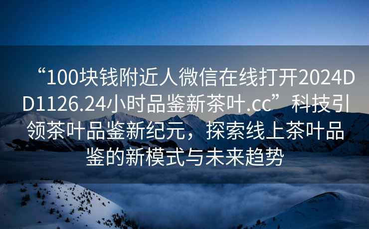 “100塊錢附近人微信在線打開2024DD1126.24小時品鑒新茶葉.cc”科技引領茶葉品鑒新紀元，探索線上茶葉品鑒的新模式與未來趨勢