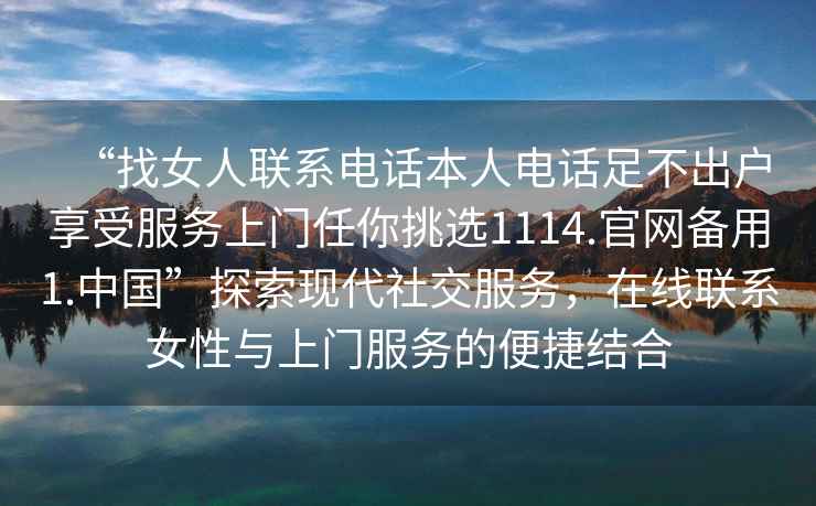 “找女人聯系電話本人電話足不出戶享受服務上門任你挑選1114.官網備用1.中國”探索現代社交服務，在線聯系女性與上門服務的便捷結合