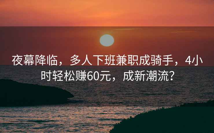 夜幕降臨，多人下班兼職成騎手，4小時輕松賺60元，成新潮流？