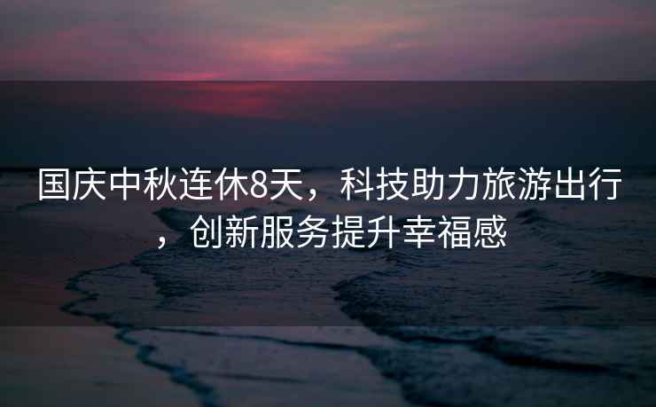 國慶中秋連休8天，科技助力旅游出行，創新服務提升幸福感