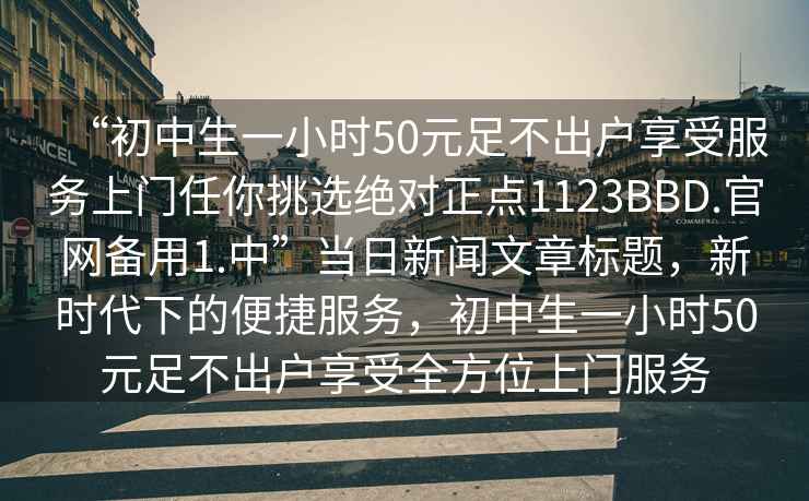 “初中生一小時50元足不出戶享受服務上門任你挑選絕對正點1123BBD.官網備用1.中”當日新聞文章標題，新時代下的便捷服務，初中生一小時50元足不出戶享受全方位上門服務