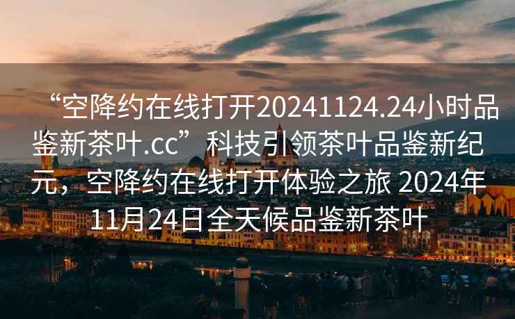 “空降約在線打開20241124.24小時品鑒新茶葉.cc”科技引領茶葉品鑒新紀元，空降約在線打開體驗之旅 2024年11月24日全天候品鑒新茶葉