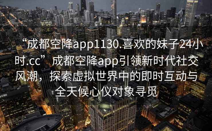 “成都空降app1130.喜歡的妹子24小時.cc”成都空降app引領新時代社交風潮，探索虛擬世界中的即時互動與全天候心儀對象尋覓