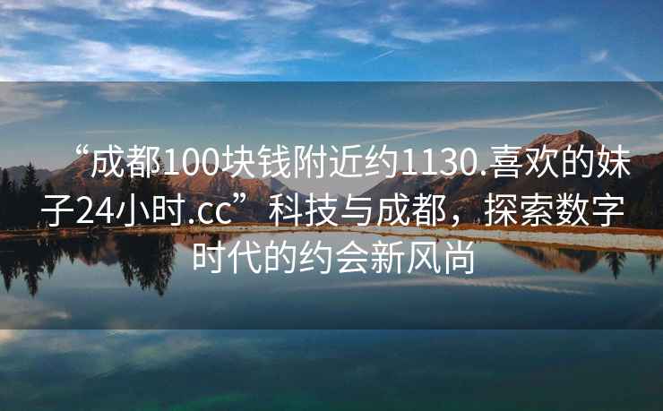 “成都100塊錢附近約1130.喜歡的妹子24小時.cc”科技與成都，探索數字時代的約會新風尚