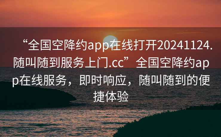 “全國空降約app在線打開20241124.隨叫隨到服務(wù)上門.cc”全國空降約app在線服務(wù)，即時(shí)響應(yīng)，隨叫隨到的便捷體驗(yàn)